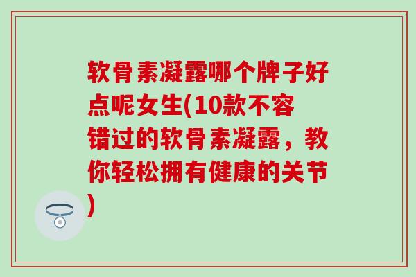 软骨素凝露哪个牌子好点呢女生(10款不容错过的软骨素凝露,教你轻松拥有健康的关节)-第1张图片-氨糖科普网 软骨素凝露哪个牌子好点呢女生(10款不容错过的软骨素凝露,教你轻松拥有健康的关节)-第1张图片-氨糖科普网