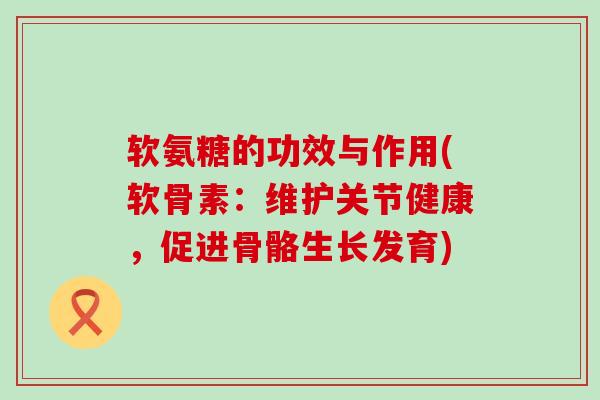 软氨糖的功效与作用(软骨素:维护关节健康,促进骨骼生长发育)-第1张图片-氨糖科普网 软氨糖的功效与作用(软骨素:维护关节健康,促进骨骼生长发育)-第1张图片-氨糖科普网