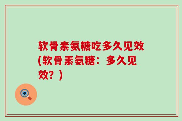 软骨素氨糖吃多久见效(软骨素氨糖:多久见效?)-第1张图片-氨糖科普网 软骨素氨糖吃多久见效(软骨素氨糖:多久见效?)-第1张图片-氨糖科普网