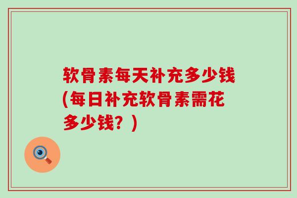 软骨素每天补充多少钱(每日补充软骨素需花多少钱?)-第1张图片-氨糖科普网 软骨素每天补充多少钱(每日补充软骨素需花多少钱?)-第1张图片-氨糖科普网