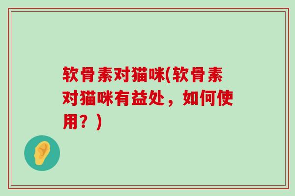 软骨素对猫咪(软骨素对猫咪有益处,如何使用?)-第1张图片-氨糖科普网 软骨素对猫咪(软骨素对猫咪有益处,如何使用?)-第1张图片-氨糖科普网
