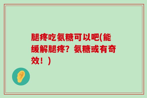 腿疼吃氨糖可以吧(能缓解腿疼?氨糖或有奇效!)-第1张图片-氨糖科普网 腿疼吃氨糖可以吧(能缓解腿疼?氨糖或有奇效!)-第1张图片-氨糖科普网