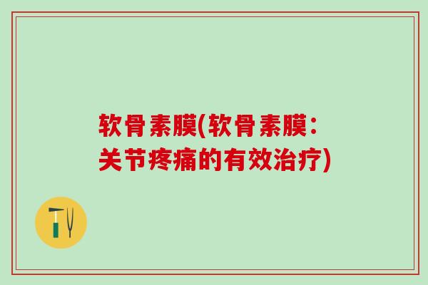 软骨素膜(软骨素膜：关节疼痛的有效治疗)-第1张图片-氨糖科普网