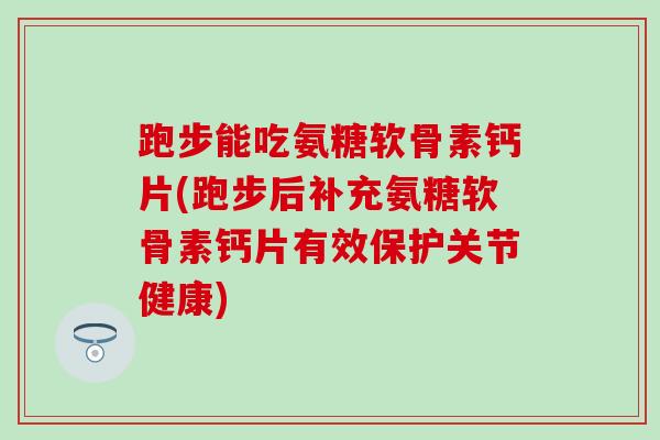 跑步能吃氨糖软骨素钙片(跑步后补充氨糖软骨素钙片有效保护关节健康)-第1张图片-氨糖科普网 跑步能吃氨糖软骨素钙片(跑步后补充氨糖软骨素钙片有效保护关节健康)-第1张图片-氨糖科普网