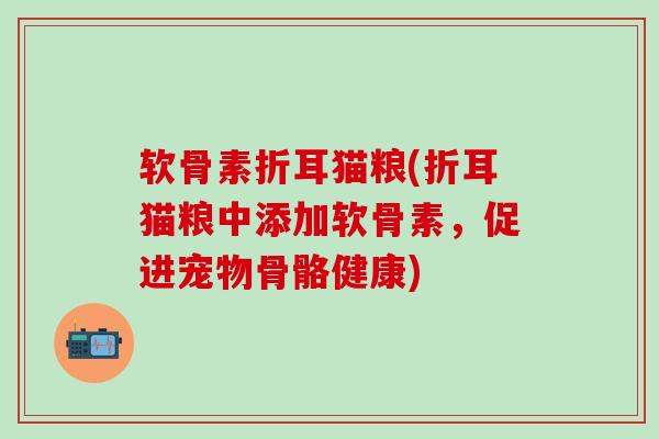 软骨素折耳猫粮(折耳猫粮中添加软骨素,促进宠物骨骼健康)-第1张图片-氨糖科普网 软骨素折耳猫粮(折耳猫粮中添加软骨素,促进宠物骨骼健康)-第1张图片-氨糖科普网