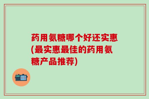 药用氨糖哪个好还实惠(最实惠最佳的药用氨糖产品推荐)-第1张图片-氨糖科普网 药用氨糖哪个好还实惠(最实惠最佳的药用氨糖产品推荐)-第1张图片-氨糖科普网