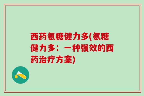 西药氨糖健力多(氨糖健力多:一种强效的西药治疗方案)-第1张图片-氨糖科普网 西药氨糖健力多(氨糖健力多:一种强效的西药治疗方案)-第1张图片-氨糖科普网