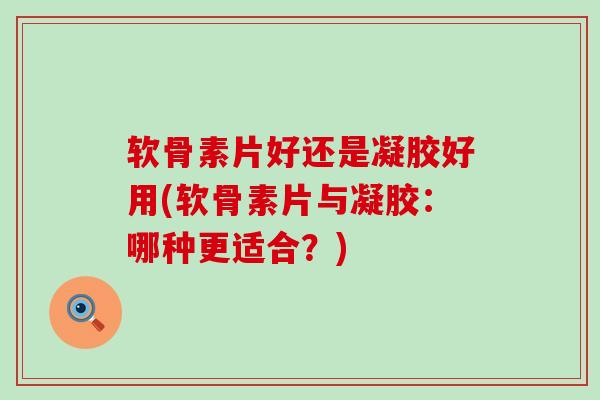 软骨素片好还是凝胶好用(软骨素片与凝胶:哪种更适合?)-第1张图片-氨糖科普网 软骨素片好还是凝胶好用(软骨素片与凝胶:哪种更适合?)-第1张图片-氨糖科普网