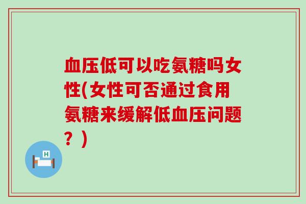 血压低可以吃氨糖吗女性(女性可否通过食用氨糖来缓解低血压问题?)-第1张图片-氨糖科普网 血压低可以吃氨糖吗女性(女性可否通过食用氨糖来缓解低血压问题?)-第1张图片-氨糖科普网