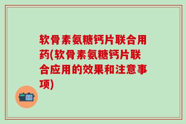 软骨素氨糖钙片联合用药(软骨素氨糖钙片联合应用的效果和注意事项)-第1张图片-氨糖科普网 软骨素氨糖钙片联合用药(软骨素氨糖钙片联合应用的效果和注意事项)-第1张图片-氨糖科普网