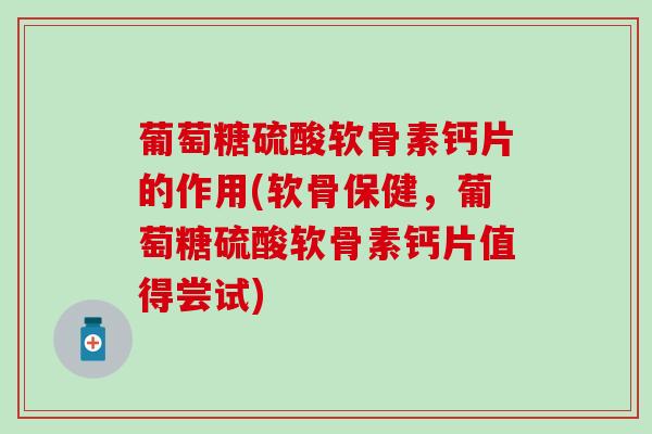 葡萄糖硫酸软骨素钙片的作用(软骨保健,葡萄糖硫酸软骨素钙片值得尝试)-第1张图片-氨糖科普网 葡萄糖硫酸软骨素钙片的作用(软骨保健,葡萄糖硫酸软骨素钙片值得尝试)-第1张图片-氨糖科普网