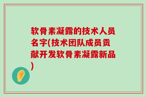 软骨素凝露的技术人员名字(技术团队成员贡献开发软骨素凝露新品)-第1张图片-氨糖科普网 软骨素凝露的技术人员名字(技术团队成员贡献开发软骨素凝露新品)-第1张图片-氨糖科普网