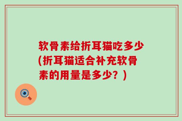 软骨素给折耳猫吃多少(折耳猫适合补充软骨素的用量是多少?)-第1张图片-氨糖科普网 软骨素给折耳猫吃多少(折耳猫适合补充软骨素的用量是多少?)-第1张图片-氨糖科普网