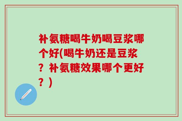 补氨糖喝牛奶喝豆浆哪个好(喝牛奶还是豆浆?补氨糖效果哪个更好?)-第1张图片-氨糖科普网 补氨糖喝牛奶喝豆浆哪个好(喝牛奶还是豆浆?补氨糖效果哪个更好?)-第1张图片-氨糖科普网