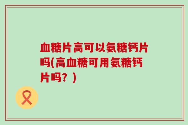 血糖片高可以氨糖钙片吗(高血糖可用氨糖钙片吗?)-第1张图片-氨糖科普网 血糖片高可以氨糖钙片吗(高血糖可用氨糖钙片吗?)-第1张图片-氨糖科普网