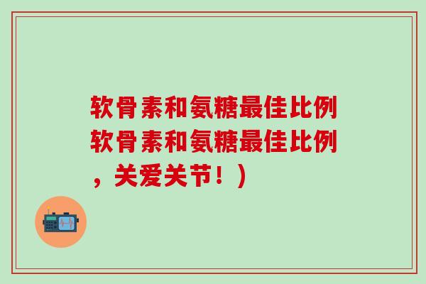 软骨素和氨糖最佳比例软骨素和氨糖最佳比例,关爱关节!)-第1张图片-氨糖科普网 软骨素和氨糖最佳比例软骨素和氨糖最佳比例,关爱关节!)-第1张图片-氨糖科普网