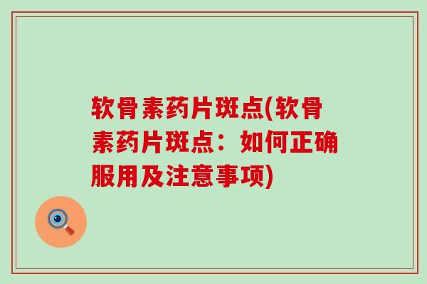 软骨素药片斑点(软骨素药片斑点:如何正确服用及注意事项)-第1张图片-氨糖科普网 软骨素药片斑点(软骨素药片斑点:如何正确服用及注意事项)-第1张图片-氨糖科普网