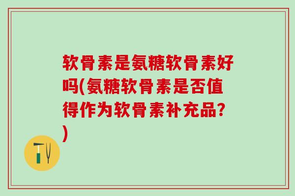 软骨素是氨糖软骨素好吗(氨糖软骨素是否值得作为软骨素补充品？)-第1张图片-氨糖科普网