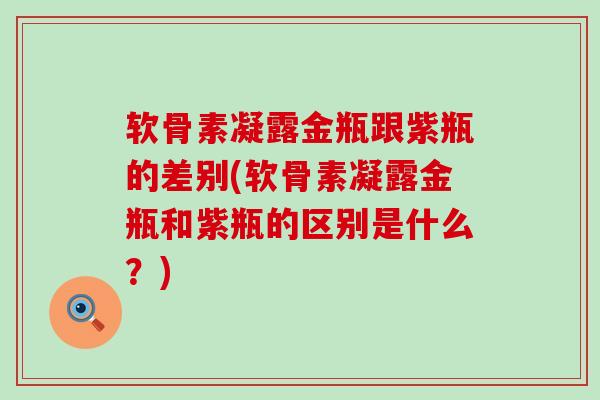 软骨素凝露金瓶跟紫瓶的差别(软骨素凝露金瓶和紫瓶的区别是什么?)-第1张图片-氨糖科普网 软骨素凝露金瓶跟紫瓶的差别(软骨素凝露金瓶和紫瓶的区别是什么?)-第1张图片-氨糖科普网