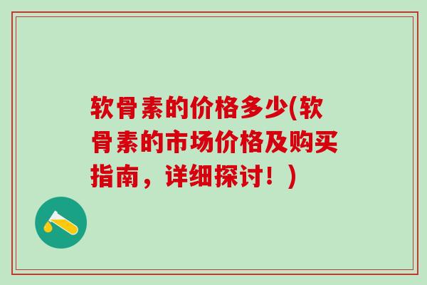 软骨素的价格多少(软骨素的市场价格及购买指南,详细探讨!)-第1张图片-氨糖科普网 软骨素的价格多少(软骨素的市场价格及购买指南,详细探讨!)-第1张图片-氨糖科普网