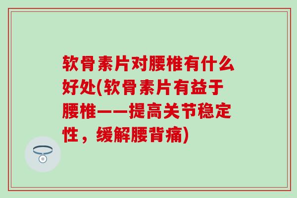 软骨素片对腰椎有什么好处(软骨素片有益于腰椎——提高关节稳定性,缓解腰背痛)-第1张图片-氨糖科普网 软骨素片对腰椎有什么好处(软骨素片有益于腰椎——提高关节稳定性,缓解腰背痛)-第1张图片-氨糖科普网