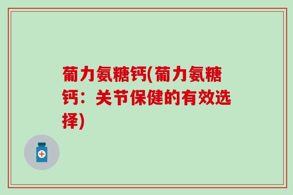 葡力氨糖钙(葡力氨糖钙:关节保健的有效选择)-第1张图片-氨糖科普网 葡力氨糖钙(葡力氨糖钙:关节保健的有效选择)-第1张图片-氨糖科普网