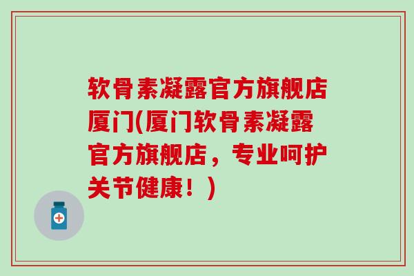 软骨素凝露官方旗舰店厦门(厦门软骨素凝露官方旗舰店,专业呵护关节健康!)-第1张图片-氨糖科普网 软骨素凝露官方旗舰店厦门(厦门软骨素凝露官方旗舰店,专业呵护关节健康!)-第1张图片-氨糖科普网