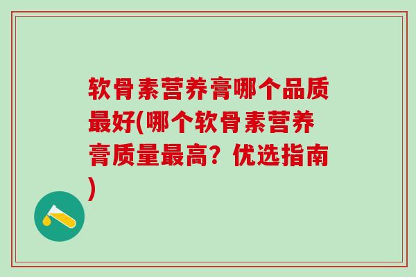 软骨素营养膏哪个品质最好(哪个软骨素营养膏质量最高？优选指南)-第1张图片-氨糖科普网
