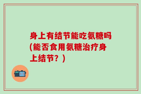 身上有结节能吃氨糖吗(能否食用氨糖治疗身上结节？)-第1张图片-氨糖科普网