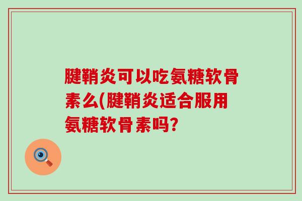 腱鞘炎可以吃氨糖软骨素么(腱鞘炎适合服用氨糖软骨素吗?-第1张图片-氨糖科普网 腱鞘炎可以吃氨糖软骨素么(腱鞘炎适合服用氨糖软骨素吗?-第1张图片-氨糖科普网
