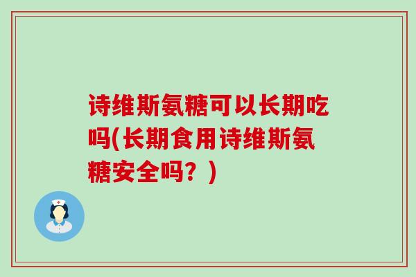 诗维斯氨糖可以长期吃吗(长期食用诗维斯氨糖安全吗?)-第1张图片-氨糖科普网 诗维斯氨糖可以长期吃吗(长期食用诗维斯氨糖安全吗?)-第1张图片-氨糖科普网