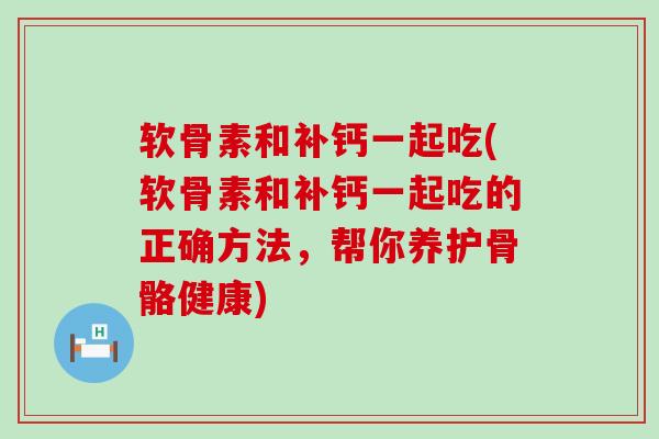 软骨素和补钙一起吃(软骨素和补钙一起吃的正确方法，帮你养护骨骼健康)-第1张图片-氨糖科普网