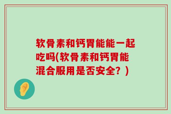 软骨素和钙胃能能一起吃吗(软骨素和钙胃能混合服用是否安全?)-第1张图片-氨糖科普网 软骨素和钙胃能能一起吃吗(软骨素和钙胃能混合服用是否安全?)-第1张图片-氨糖科普网