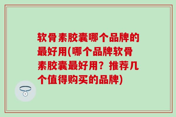 软骨素胶囊哪个品牌的最好用(哪个品牌软骨素胶囊最好用?推荐几个值得购买的品牌)-第1张图片-氨糖科普网 软骨素胶囊哪个品牌的最好用(哪个品牌软骨素胶囊最好用?推荐几个值得购买的品牌)-第1张图片-氨糖科普网