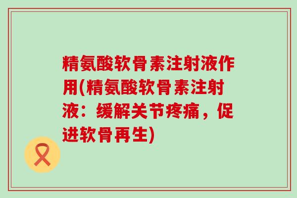 精氨酸软骨素注射液作用(精氨酸软骨素注射液:缓解关节疼痛,促进软骨再生)-第1张图片-氨糖科普网 精氨酸软骨素注射液作用(精氨酸软骨素注射液:缓解关节疼痛,促进软骨再生)-第1张图片-氨糖科普网