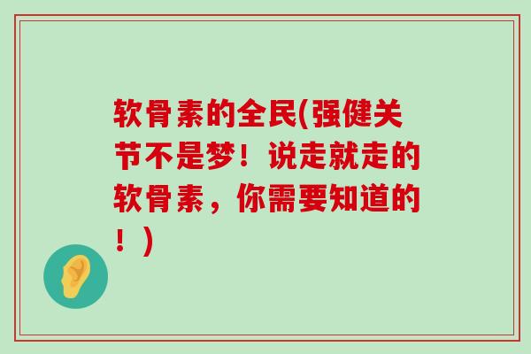 软骨素的全民(强健关节不是梦!说走就走的软骨素,你需要知道的!)-第1张图片-氨糖科普网 软骨素的全民(强健关节不是梦!说走就走的软骨素,你需要知道的!)-第1张图片-氨糖科普网