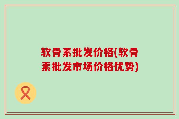 软骨素批发价格(软骨素批发市场价格优势)-第1张图片-氨糖科普网 软骨素批发价格(软骨素批发市场价格优势)-第1张图片-氨糖科普网
