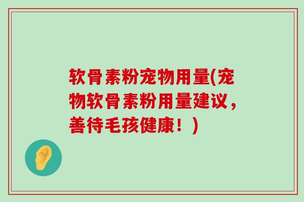 软骨素粉宠物用量(宠物软骨素粉用量建议，善待毛孩健康！)-第1张图片-氨糖科普网