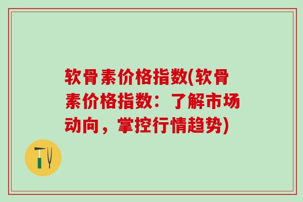 软骨素价格指数(软骨素价格指数：了解市场动向，掌控行情趋势)-第1张图片-氨糖科普网