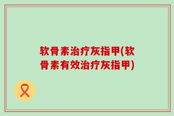 软骨素治疗灰指甲(软骨素有效治疗灰指甲)-第1张图片-氨糖科普网
