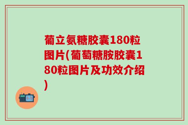 葡立氨糖胶囊180粒图片(葡萄糖胺胶囊180粒图片及功效介绍)-第1张图片-氨糖科普网 葡立氨糖胶囊180粒图片(葡萄糖胺胶囊180粒图片及功效介绍)-第1张图片-氨糖科普网