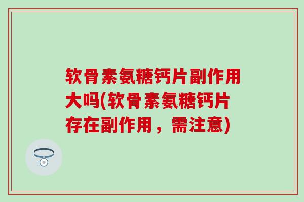 软骨素氨糖钙片副作用大吗(软骨素氨糖钙片存在副作用,需注意)-第1张图片-氨糖科普网 软骨素氨糖钙片副作用大吗(软骨素氨糖钙片存在副作用,需注意)-第1张图片-氨糖科普网
