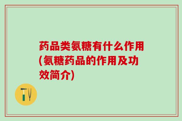 药品类氨糖有什么作用(氨糖药品的作用及功效简介)-第1张图片-氨糖科普网 药品类氨糖有什么作用(氨糖药品的作用及功效简介)-第1张图片-氨糖科普网