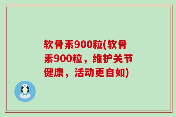 软骨素900粒(软骨素900粒,维护关节健康,活动更自如)-第1张图片-氨糖科普网 软骨素900粒(软骨素900粒,维护关节健康,活动更自如)-第1张图片-氨糖科普网