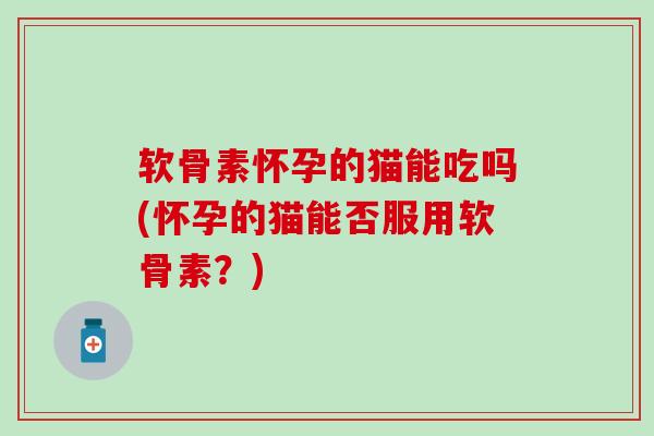 软骨素怀孕的猫能吃吗(怀孕的猫能否服用软骨素?)-第1张图片-氨糖科普网 软骨素怀孕的猫能吃吗(怀孕的猫能否服用软骨素?)-第1张图片-氨糖科普网