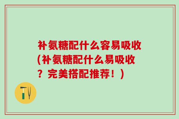 补氨糖配什么容易吸收(补氨糖配什么易吸收?完美搭配推荐!)-第1张图片-氨糖科普网 补氨糖配什么容易吸收(补氨糖配什么易吸收?完美搭配推荐!)-第1张图片-氨糖科普网