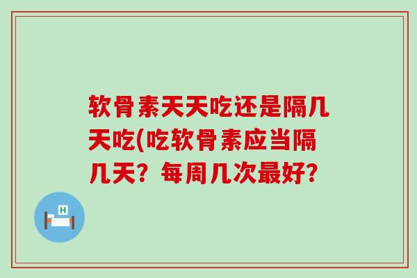 软骨素天天吃还是隔几天吃(吃软骨素应当隔几天?每周几次最好?-第1张图片-氨糖科普网 软骨素天天吃还是隔几天吃(吃软骨素应当隔几天?每周几次最好?-第1张图片-氨糖科普网