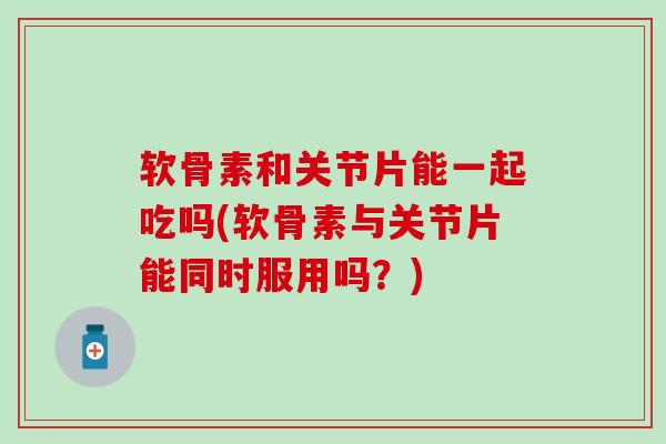 软骨素和关节片能一起吃吗(软骨素与关节片能同时服用吗?)-第1张图片-氨糖科普网 软骨素和关节片能一起吃吗(软骨素与关节片能同时服用吗?)-第1张图片-氨糖科普网