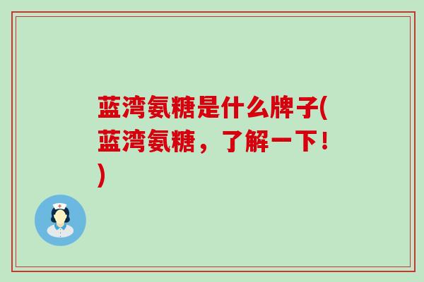 蓝湾氨糖是什么牌子(蓝湾氨糖,了解一下!)-第1张图片-氨糖科普网 蓝湾氨糖是什么牌子(蓝湾氨糖,了解一下!)-第1张图片-氨糖科普网