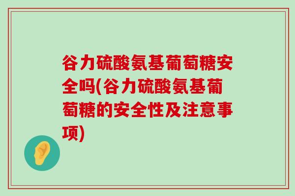 谷力硫酸氨基葡萄糖安全吗(谷力硫酸氨基葡萄糖的安全性及注意事项)-第1张图片-氨糖科普网 谷力硫酸氨基葡萄糖安全吗(谷力硫酸氨基葡萄糖的安全性及注意事项)-第1张图片-氨糖科普网